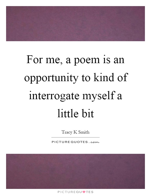 For me, a poem is an opportunity to kind of interrogate myself a little bit Picture Quote #1
