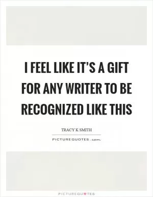 I feel like it’s a gift for any writer to be recognized like this Picture Quote #1