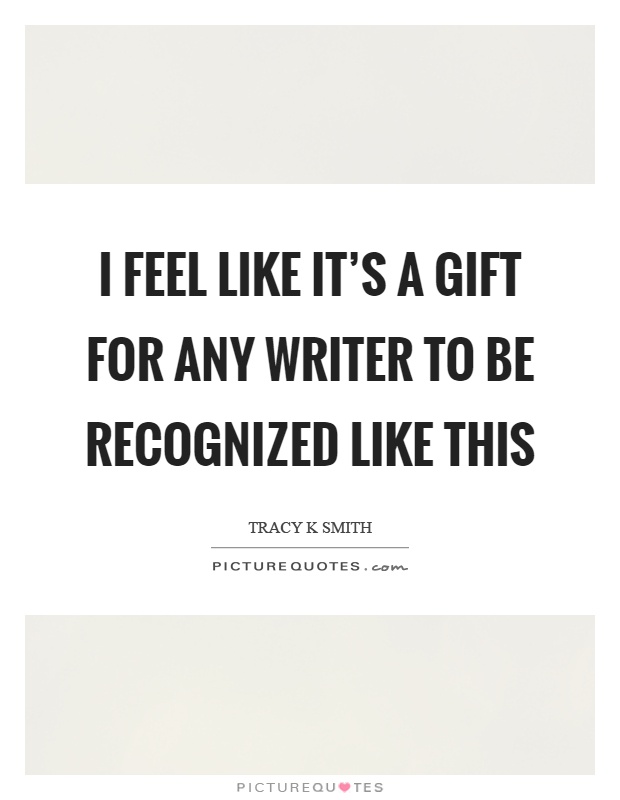 I feel like it's a gift for any writer to be recognized like this Picture Quote #1