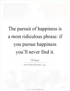 The pursuit of happiness is a most ridiculous phrase: if you pursue happiness you’ll never find it Picture Quote #1