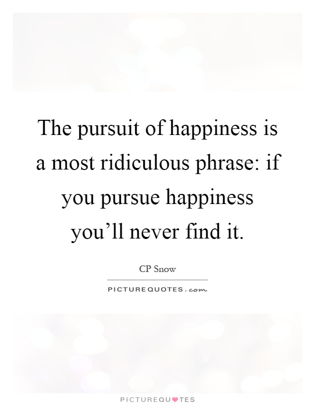 The pursuit of happiness is a most ridiculous phrase: if you pursue happiness you'll never find it Picture Quote #1
