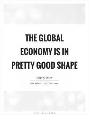 The global economy is in pretty good shape Picture Quote #1