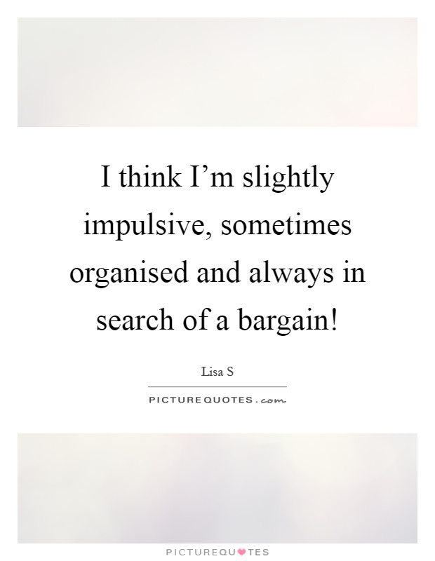 I think I'm slightly impulsive, sometimes organised and always in search of a bargain! Picture Quote #1