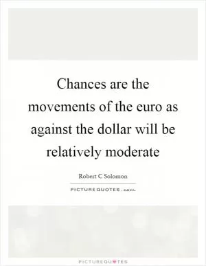 Chances are the movements of the euro as against the dollar will be relatively moderate Picture Quote #1