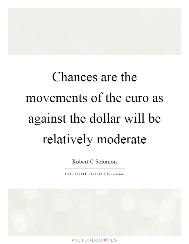 Chances are the movements of the euro as against the dollar will be relatively moderate Picture Quote #1