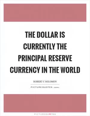 The dollar is currently the principal reserve currency in the world Picture Quote #1