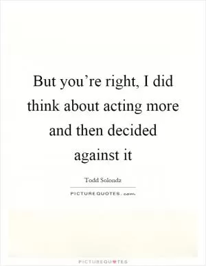 But you’re right, I did think about acting more and then decided against it Picture Quote #1