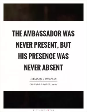 The ambassador was never present, but his presence was never absent Picture Quote #1