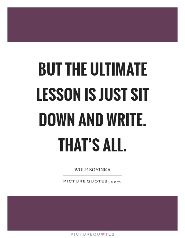 But the ultimate lesson is just sit down and write. That's all Picture Quote #1