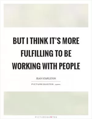 But I think it’s more fulfilling to be working with people Picture Quote #1