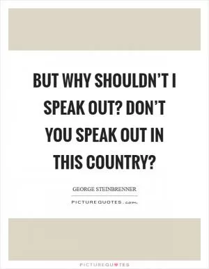 But why shouldn’t I speak out? Don’t you speak out in this country? Picture Quote #1