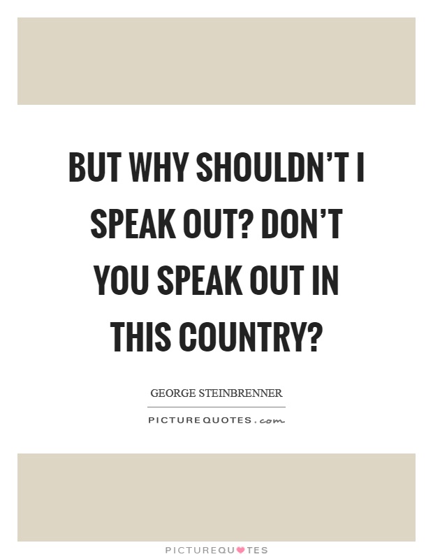 But why shouldn't I speak out? Don't you speak out in this country? Picture Quote #1