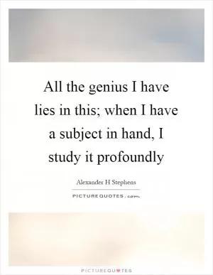 All the genius I have lies in this; when I have a subject in hand, I study it profoundly Picture Quote #1
