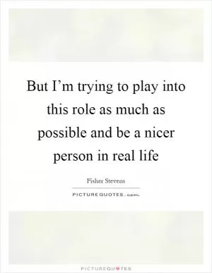 But I’m trying to play into this role as much as possible and be a nicer person in real life Picture Quote #1