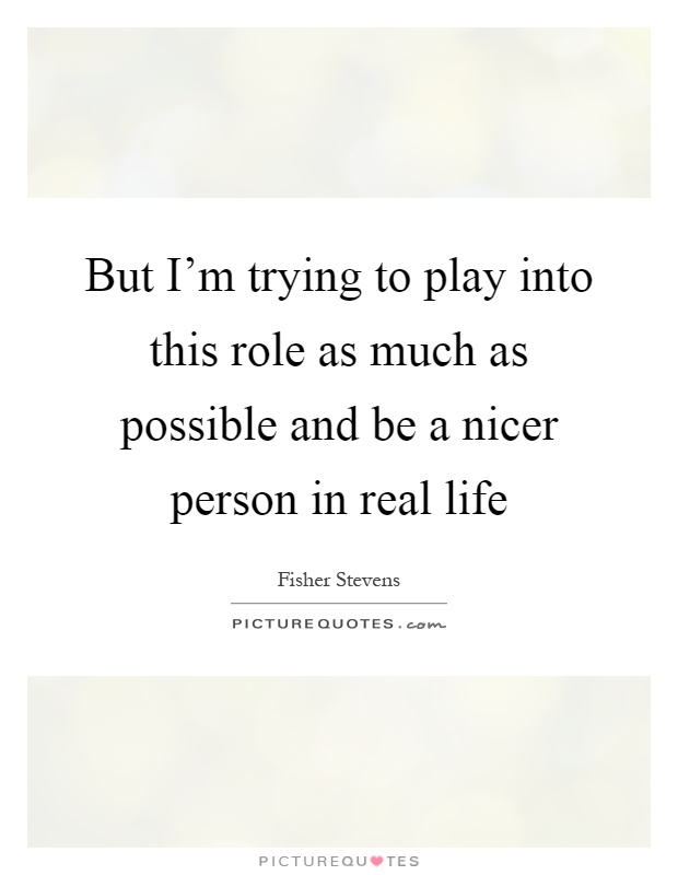 But I'm trying to play into this role as much as possible and be a nicer person in real life Picture Quote #1