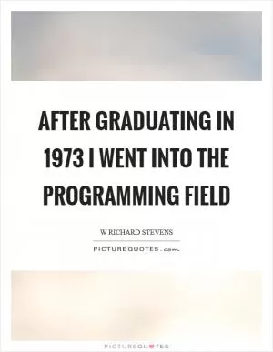 After graduating in 1973 I went into the programming field Picture Quote #1