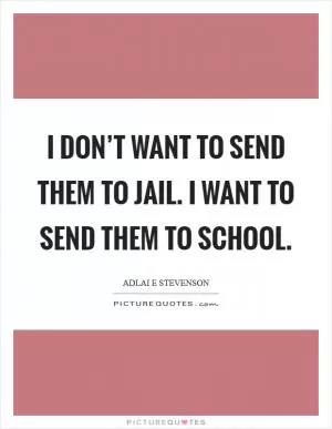 I don’t want to send them to jail. I want to send them to school Picture Quote #1