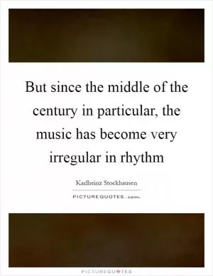 But since the middle of the century in particular, the music has become very irregular in rhythm Picture Quote #1