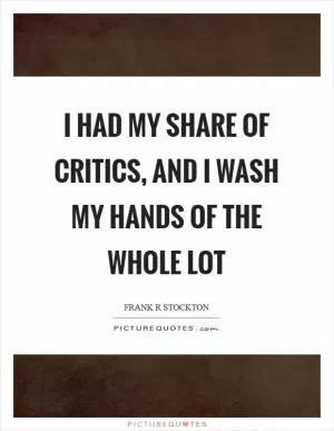 I had my share of critics, and I wash my hands of the whole lot Picture Quote #1