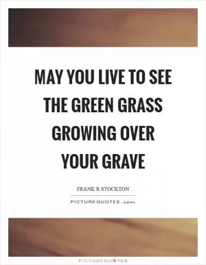 May you live to see the green grass growing over your grave Picture Quote #1