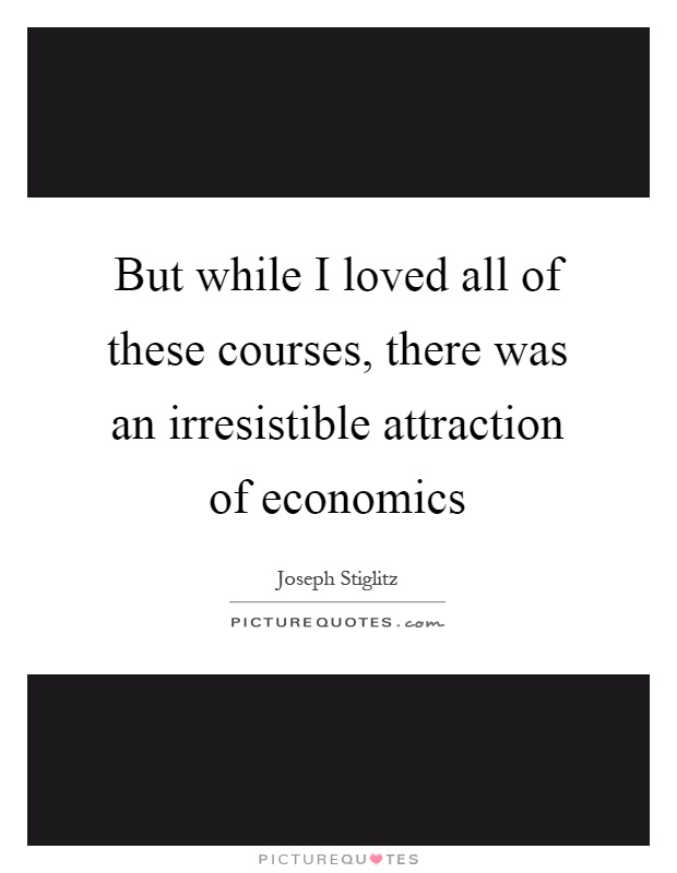 But while I loved all of these courses, there was an irresistible attraction of economics Picture Quote #1