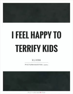 I feel happy to terrify kids Picture Quote #1
