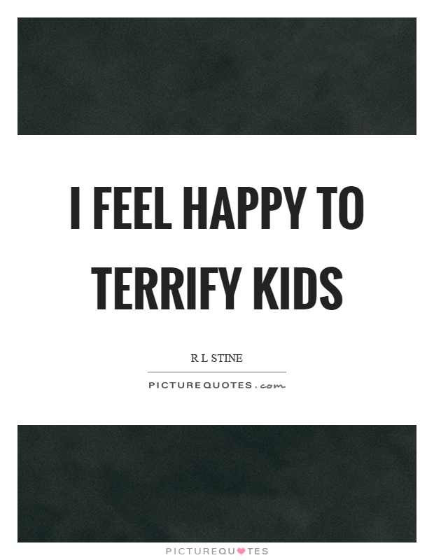 I feel happy to terrify kids Picture Quote #1