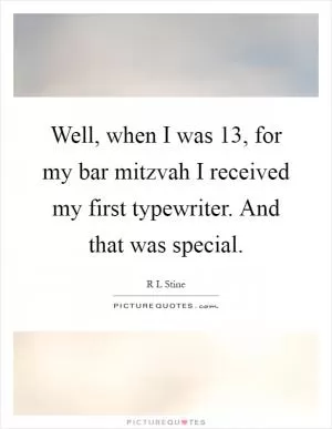 Well, when I was 13, for my bar mitzvah I received my first typewriter. And that was special Picture Quote #1