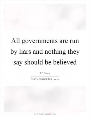 All governments are run by liars and nothing they say should be believed Picture Quote #1