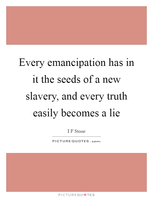 Every emancipation has in it the seeds of a new slavery, and every truth easily becomes a lie Picture Quote #1
