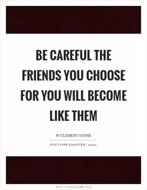 Be careful the friends you choose for you will become like them Picture Quote #1
