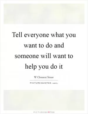 Tell everyone what you want to do and someone will want to help you do it Picture Quote #1