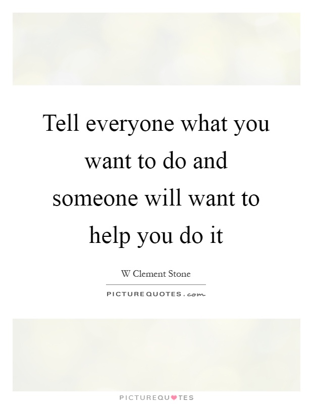 Tell everyone what you want to do and someone will want to help you do it Picture Quote #1