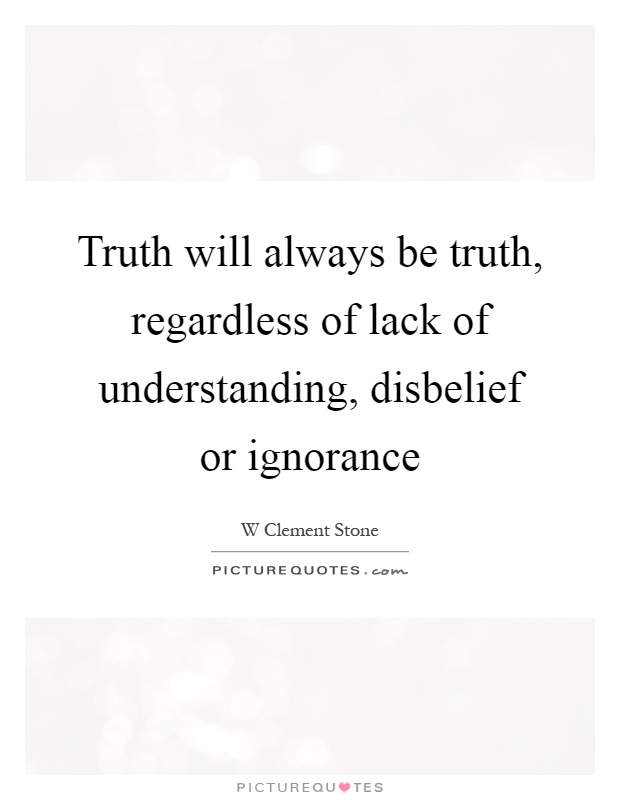Truth will always be truth, regardless of lack of understanding, disbelief or ignorance Picture Quote #1