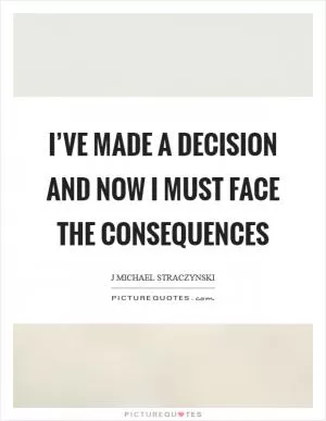I’ve made a decision and now I must face the consequences Picture Quote #1