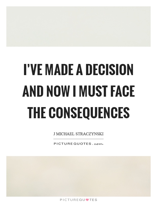 I've made a decision and now I must face the consequences Picture Quote #1