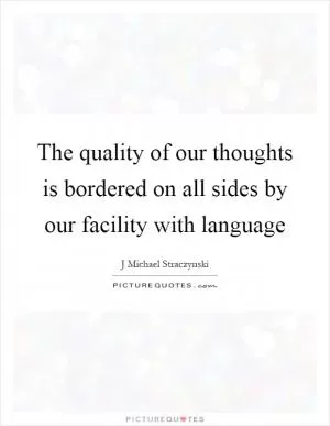 The quality of our thoughts is bordered on all sides by our facility with language Picture Quote #1