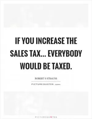 If you increase the sales tax... everybody would be taxed Picture Quote #1