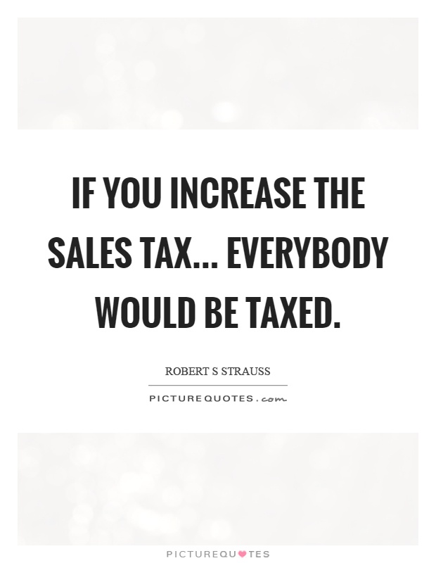 If you increase the sales tax... everybody would be taxed Picture Quote #1