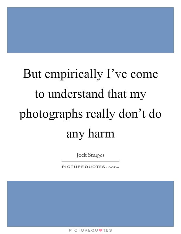 But empirically I've come to understand that my photographs really don't do any harm Picture Quote #1