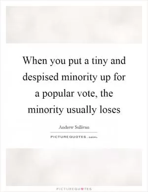 When you put a tiny and despised minority up for a popular vote, the minority usually loses Picture Quote #1