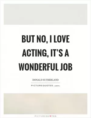 But no, I love acting, it’s a wonderful job Picture Quote #1