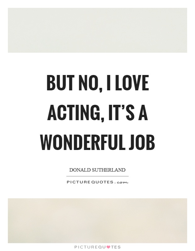 But no, I love acting, it's a wonderful job Picture Quote #1
