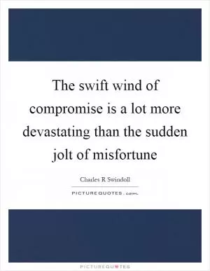 The swift wind of compromise is a lot more devastating than the sudden jolt of misfortune Picture Quote #1