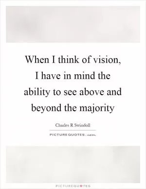 When I think of vision, I have in mind the ability to see above and beyond the majority Picture Quote #1
