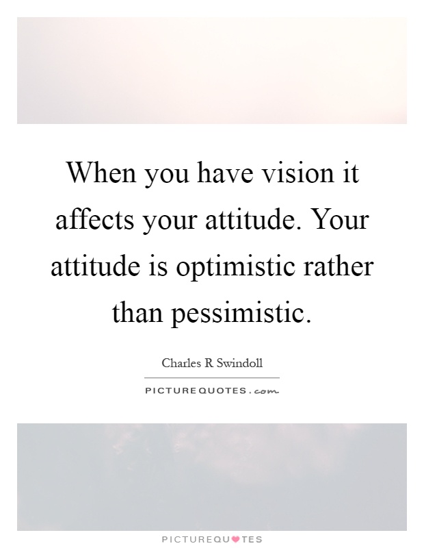 When you have vision it affects your attitude. Your attitude is optimistic rather than pessimistic Picture Quote #1