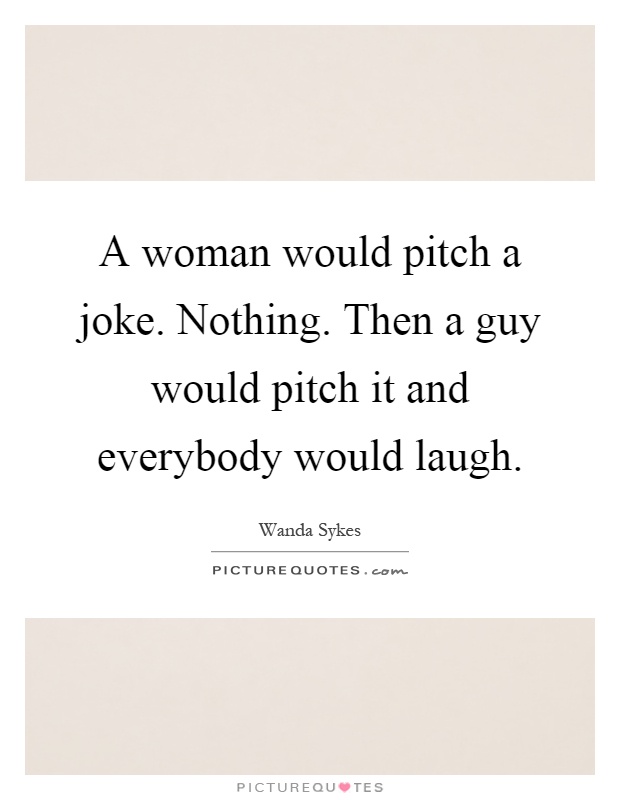 A woman would pitch a joke. Nothing. Then a guy would pitch it and everybody would laugh Picture Quote #1