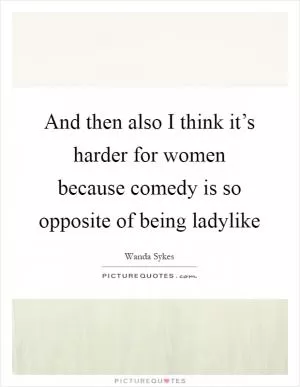 And then also I think it’s harder for women because comedy is so opposite of being ladylike Picture Quote #1