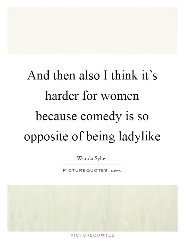 And then also I think it's harder for women because comedy is so opposite of being ladylike Picture Quote #1