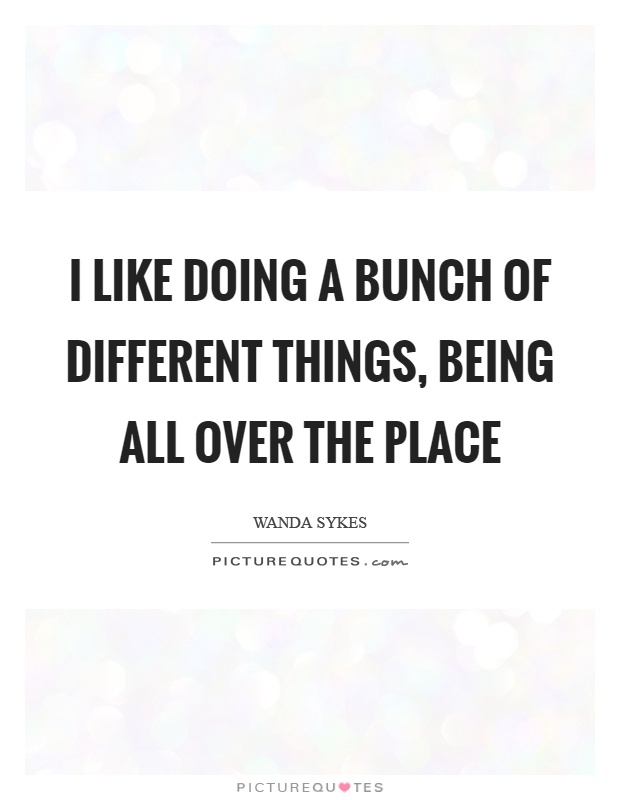 I like doing a bunch of different things, being all over the place Picture Quote #1